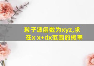 粒子波函数为xyz,求在x x+dx范围的概率